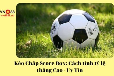 Kèo Chấp Score Box: Cách tính tỷ lệ thắng Cao – Uy Tín