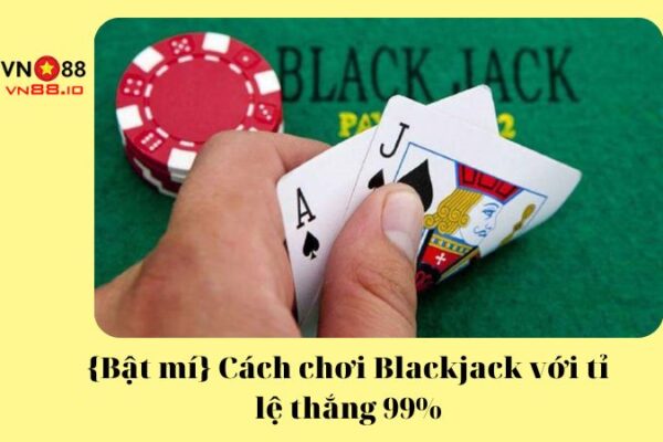 {Bật mí} Cách chơi Blackjack với tỉ lệ thắng 99%